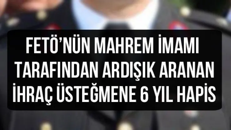 FETÖ'nün mahrem imamı tarafından ardışık aranan ihraç üsteğmene 6 yıl hapis