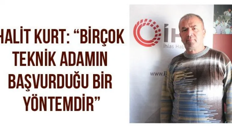 Halit Kurt: 'Birçok teknik adamın başvurduğu bir yöntemdir'