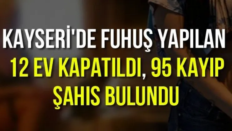 Kayseri'de fuhuş yapılan 12 ev kapatıldı, 95 kayıp şahıs bulundu