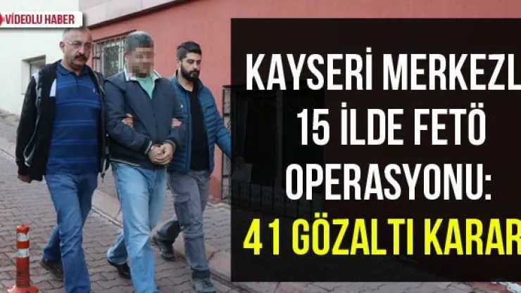 Kayseri merkezli 15 ilde FETÖ operasyonu: 41 gözaltı kararı