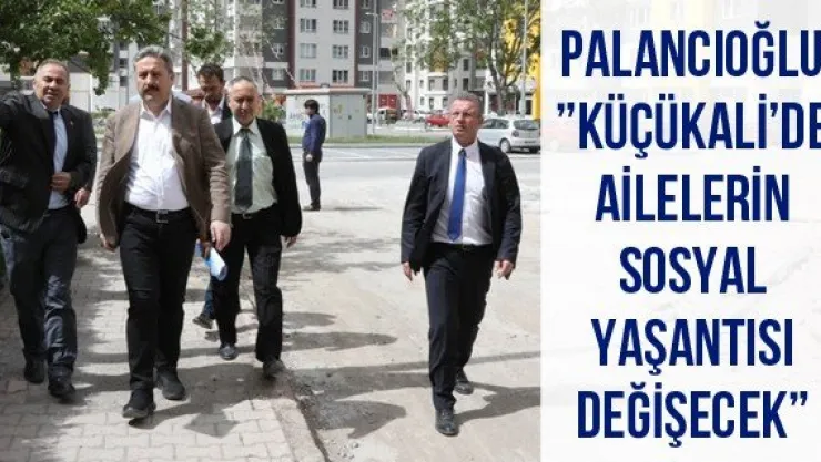 Palancıoğlu: 'Küçükali'de ailelerin sosyal yaşantısı değişecek'