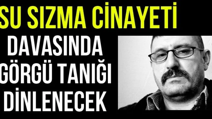 Su sızma cinayeti davasında görgü tanığı dinlenecek