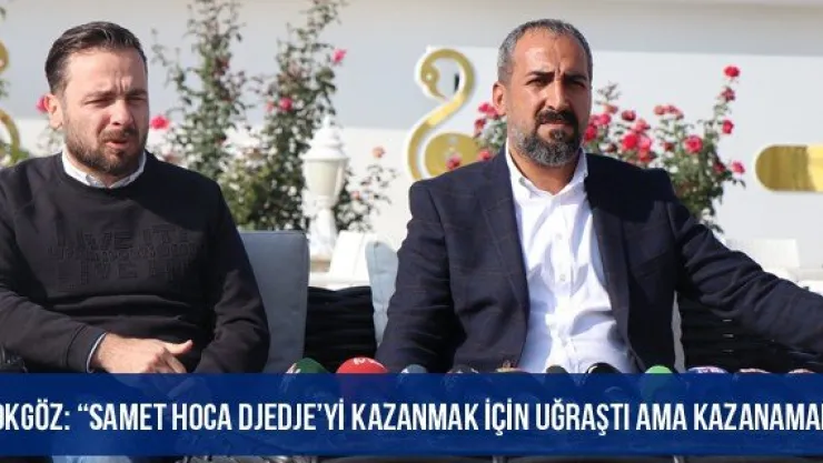Tokgöz: 'Samet hoca Djedje'yi kazanmak için uğraştı ama kazanamadı'