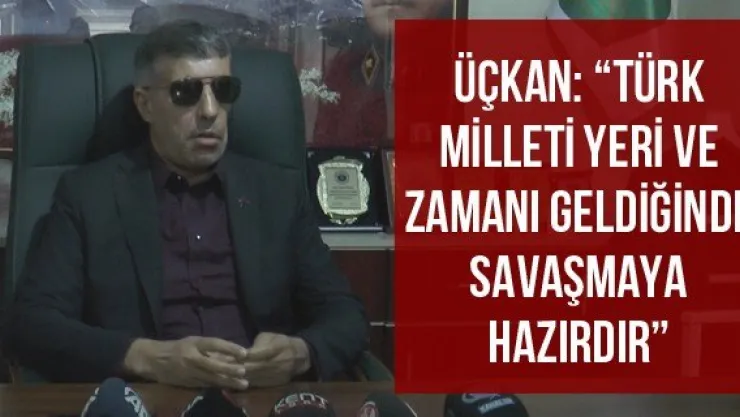 Üçkan: 'Türk Milleti yeri ve zamanı geldiğinde savaşmaya hazırdır'