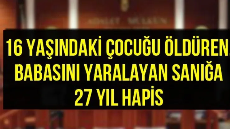 16 yaşındaki çocuğu öldüren, babasını yaralayan sanığa 27 yıl hapis