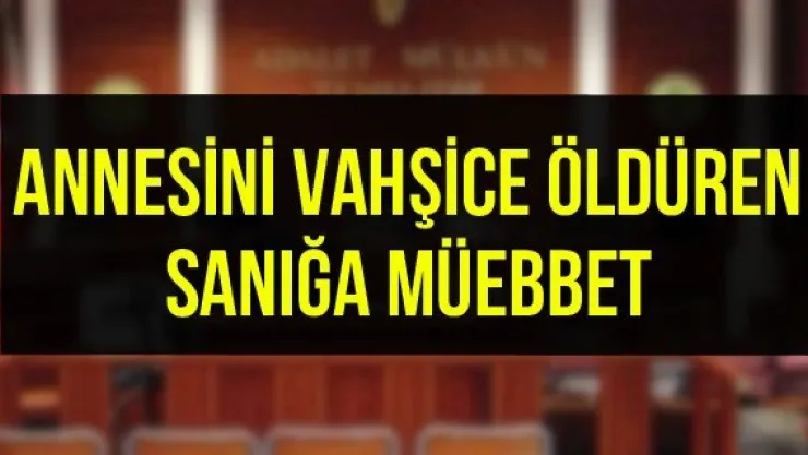 Annesini vahşice öldüren sanığa müebbet