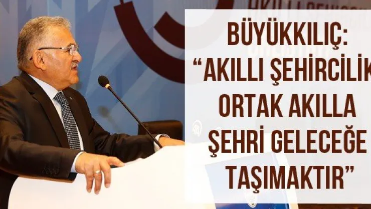 Büyükkılıç: 'Akıllı şehircilik, ortak akılla şehri geleceğe taşımaktır'
