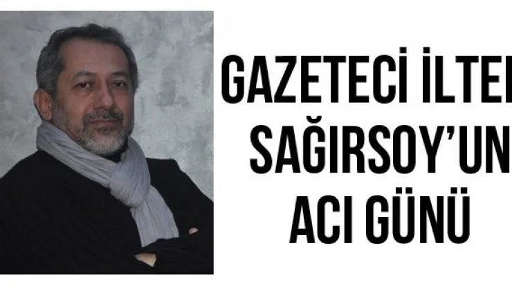 Gazeteci İlter Sağırsoy'un acı günü