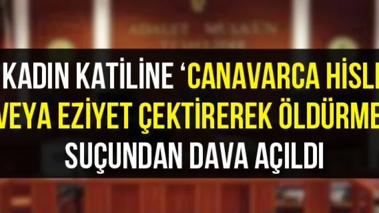 Kadın katiline 'Canavarca hisle veya eziyet çektirerek öldürme' suçundan dava açıldı