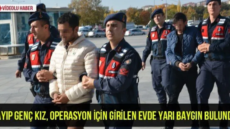 Kayıp genç kız, operasyon için girilen evde yarı baygın bulundu