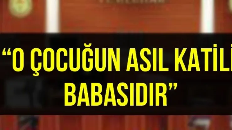 'O çocuğun asıl katili babasıdır'