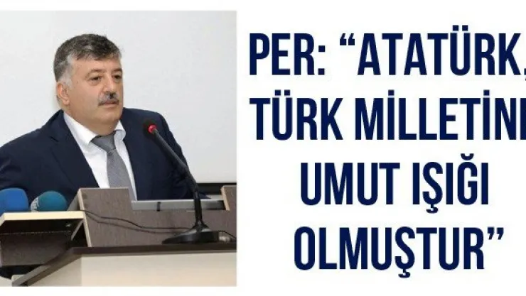 Per: 'Atatürk, Türk Milletine Umut Işığı olmuştur'