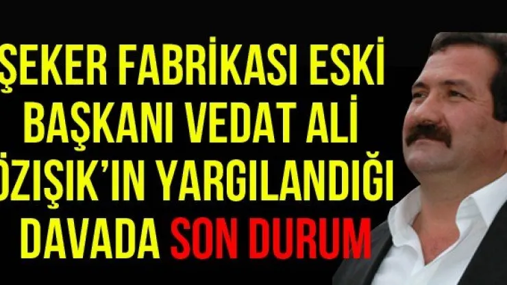 Şeker Fabrikası eski Başkanı Vedat Ali Özışık'ın Yargılandığı Davada son durum