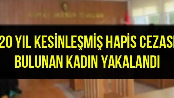 20 yıl kesinleşmiş hapis cezası bulunan kadın yakalandı