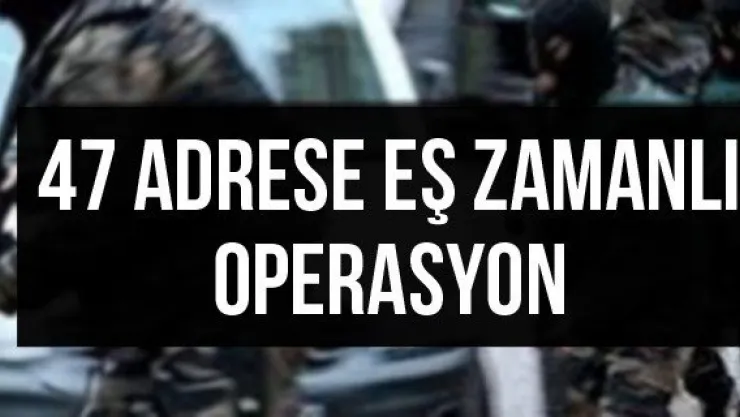 47 adrese eş zamanlı operasyon