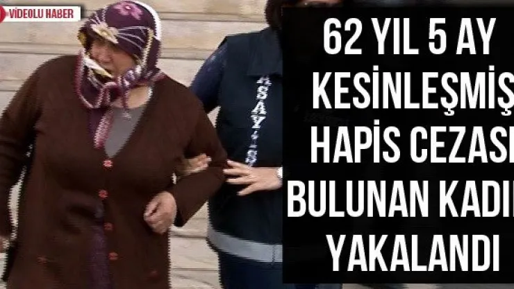 62 yıl 5 ay kesinleşmiş hapis cezası bulunan kadın yakalandı