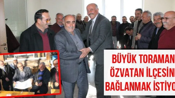 Büyük Toraman Özvatan ilçesine bağlanmak istiyor