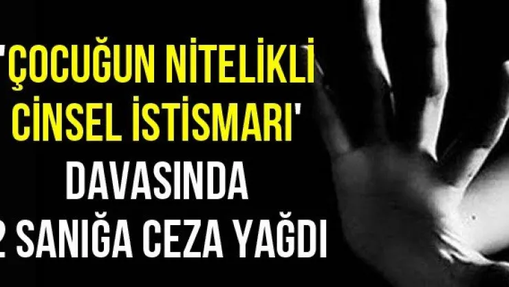 'Çocuğun nitelikli cinsel istismarı' davasında 2 sanığa ceza yağdı