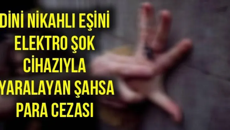 Dini nikahlı eşini elektro şok cihazıyla yaralayan şahsa para cezası