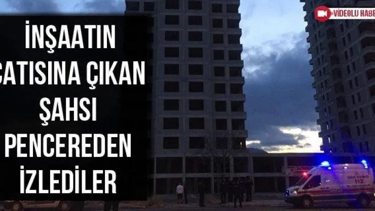 İnşaatın çatısına çıkan şahsı pencereden izlediler