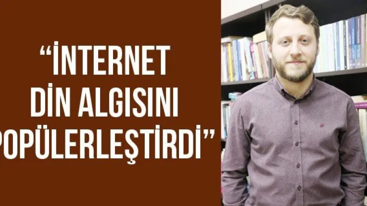 'İNTERNET DİN ALGISINI POPÜLERLEŞTİRDİ'