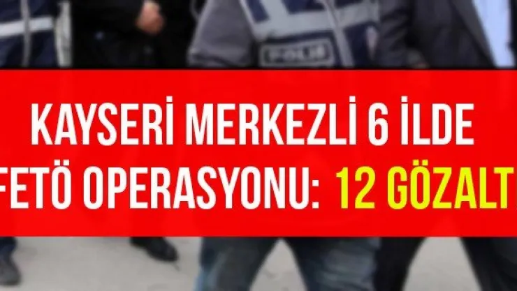 Kayseri merkezli 6 ilde FETÖ operasyonu: 12 gözaltı