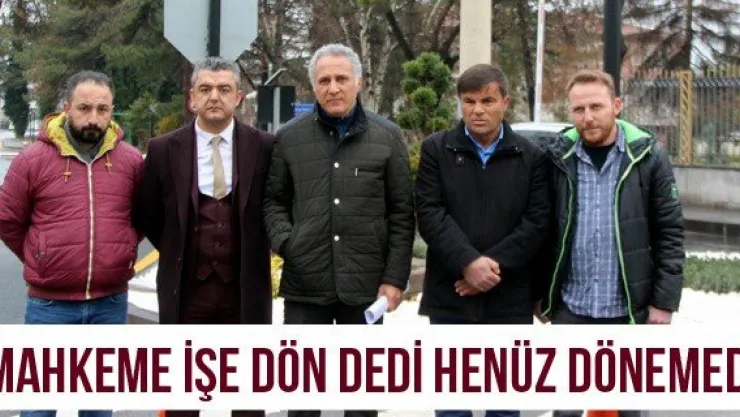Mahkeme işe dön dedi henüz dönemedi