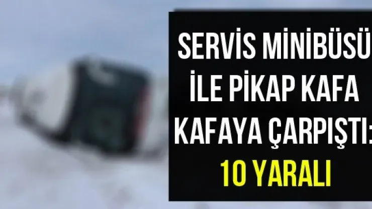 Servis minibüsü ile pikap kafa kafaya çarpıştı: 10 yaralı