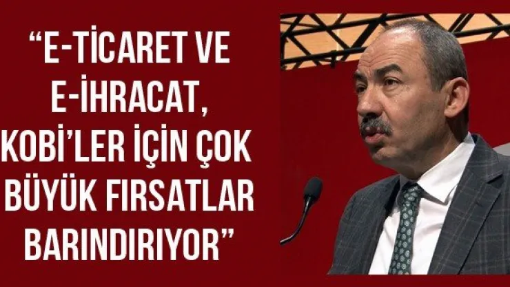 'E-ticaret ve e-ihracat, KOBİ'ler için çok büyük fırsatlar barındırıyor'