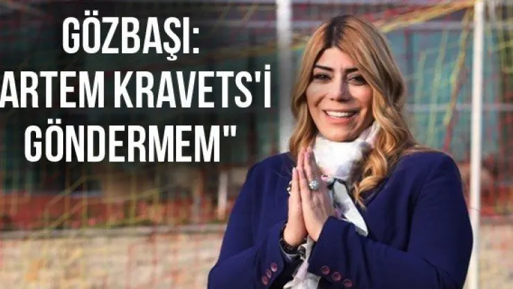 Gözbaşı: &quotArtem Kravets'i göndermem&quot