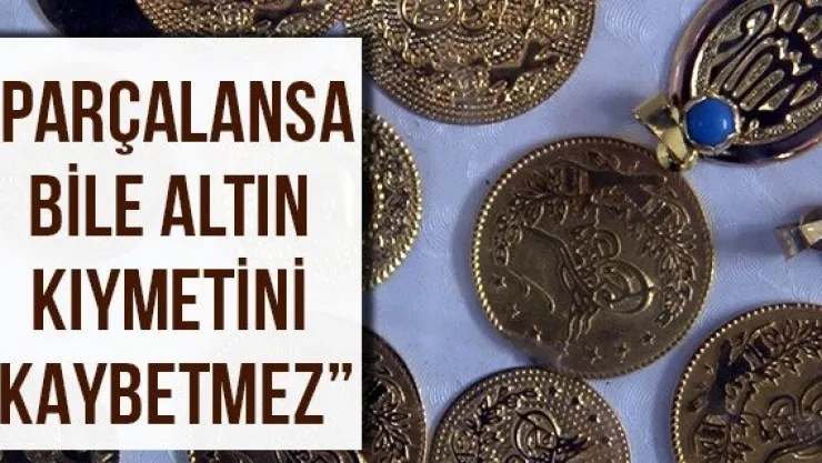'Parçalansa bile altın kıymetini kaybetmez'
