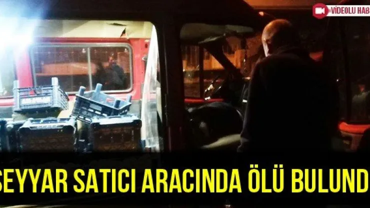 Seyyar Satıcı Aracında Ölü Bulundu
