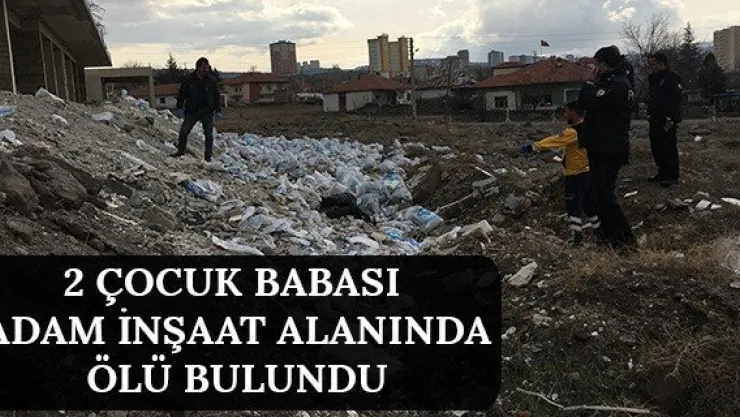 2 çocuk babası adam inşaat alanında ölü bulundu