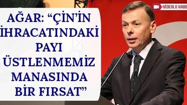 Ağar: 'Çin'in İhracatındaki Payı Üstlenmemiz Manasında Bir Fırsat'
