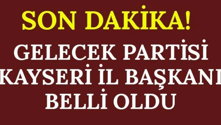Gelecek Partisi Kayseri İl Başkanı Belli Oldu
