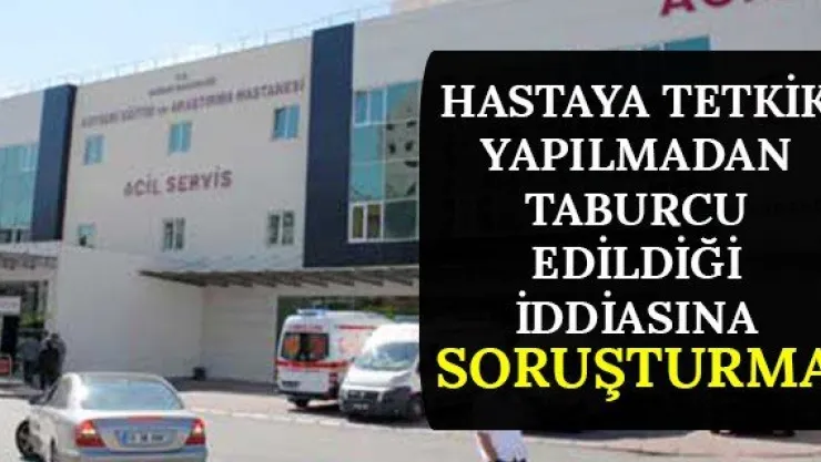 Hastaya tetkik yapılmadan taburcu edildiği iddiasına soruşturma