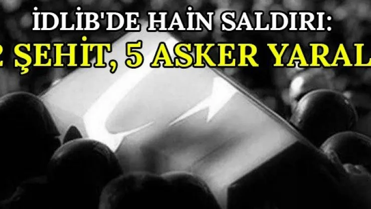 İdlib'de hain saldırı: 2 şehit, 5 asker yaralı