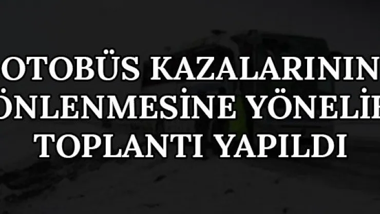 Otobüs kazalarının önlenmesine yönelik toplantı yapıldı