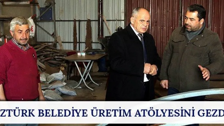 Öztürk belediye üretim atölyesini gezdi