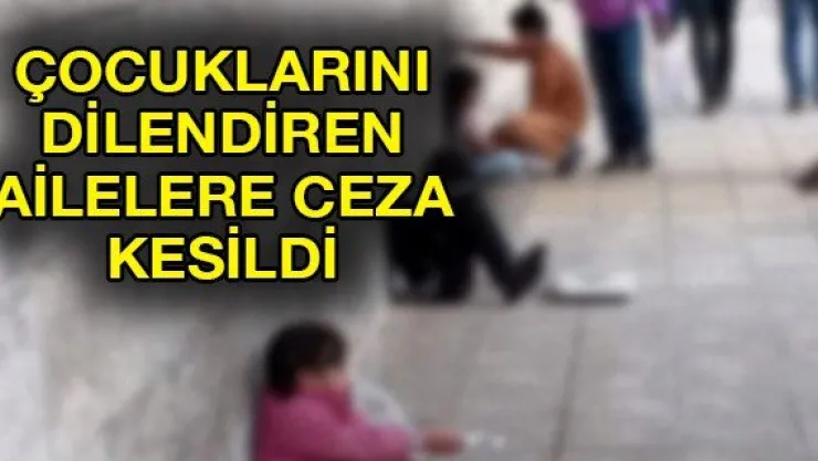 Çocuklarını dilendiren ailelere ceza kesildi