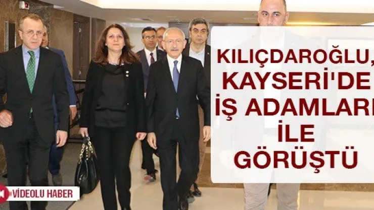 Kılıçdaroğlu, Kayseri'de iş adamları ile görüştü