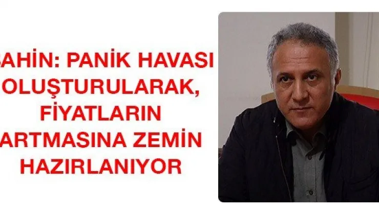 Şahin: Panik havası oluşturularak, fiyatların artmasına zemin hazırlanıyor