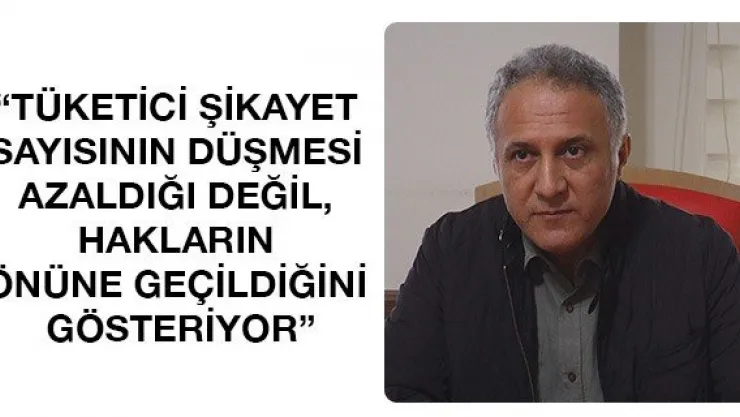 'Tüketici şikayet sayısının düşmesi azaldığı değil, hakların önüne geçildiğini gösteriyor'