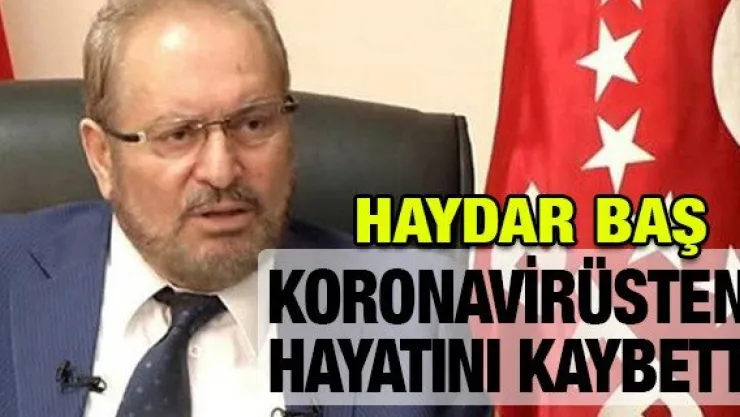 HAYDAR BAŞ, KORONAVİRÜSTEN HAYATINI KAYBETTİ