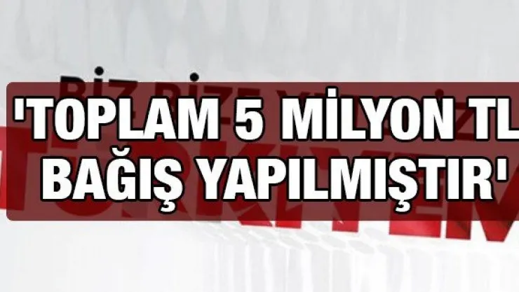 &quotToplam 5 milyon TL bağış yapılmıştır"