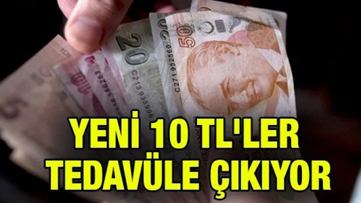 YENİ 10 TL'LER TEDAVÜLE ÇIKIYOR