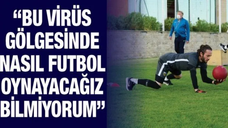 'Bu virüs gölgesinde nasıl futbol oynayacağız bilmiyorum'