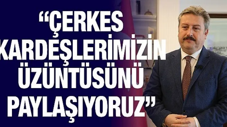 'Çerkes kardeşlerimizin üzüntüsünü paylaşıyoruz'