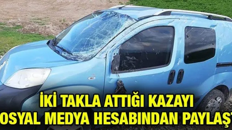 İki takla attığı kazayı sosyal medya hesabından paylaştı