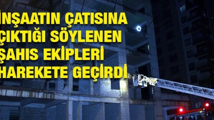 İnşaatın çatısına çıktığı söylenen şahıs ekipleri harekete geçirdi